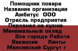 Помощник повара › Название организации ­ Амбитус, ООО › Отрасль предприятия ­ Персонал на кухню › Минимальный оклад ­ 15 000 - Все города Работа » Вакансии   . Ханты-Мансийский,Сургут г.